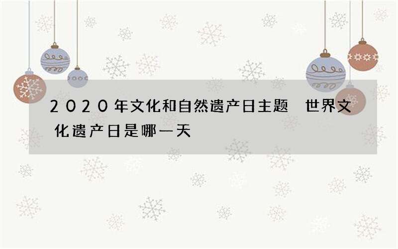 2020年文化和自然遗产日主题 世界文化遗产日是哪一天